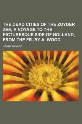 Cover of The Dead Cities of the Zuyder Zee, a Voyage to the Picturesque Side of Holland, from the Fr. by A. Wood