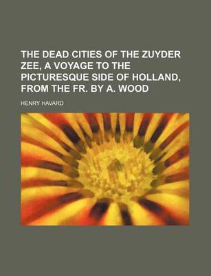 Book cover for The Dead Cities of the Zuyder Zee, a Voyage to the Picturesque Side of Holland, from the Fr. by A. Wood