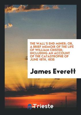 Book cover for The Wall's End Miner; Or, a Brief Memoir of the Life of William Crister; Including an Account of the Catastrophe of June 18th, 1835