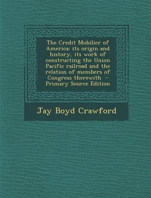 Book cover for The Credit Mobilier of America; Its Origin and History, Its Work of Constructing the Union Pacific Railroad and the Relation of Members of Congress Th