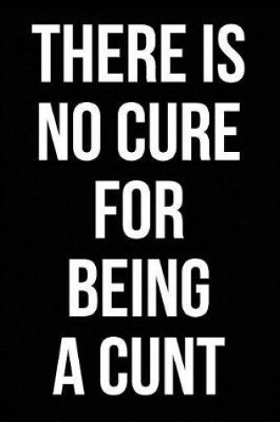 Cover of There is No Cure for Being a Cunt