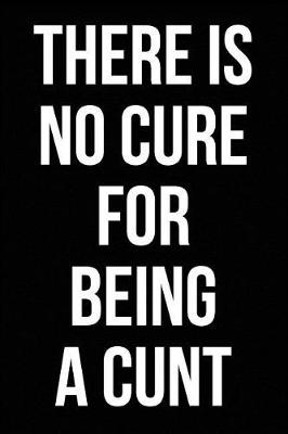 Book cover for There is No Cure for Being a Cunt