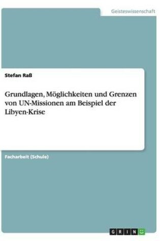 Cover of Grundlagen, Moeglichkeiten und Grenzen von UN-Missionen am Beispiel der Libyen-Krise