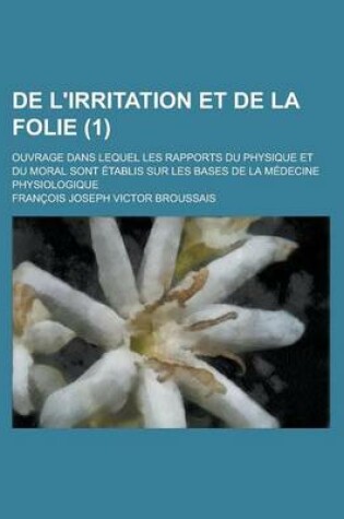 Cover of de L'Irritation Et de La Folie; Ouvrage Dans Lequel Les Rapports Du Physique Et Du Moral Sont Etablis Sur Les Bases de La Medecine Physiologique (1)