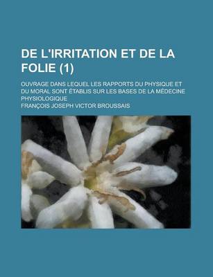 Book cover for de L'Irritation Et de La Folie; Ouvrage Dans Lequel Les Rapports Du Physique Et Du Moral Sont Etablis Sur Les Bases de La Medecine Physiologique (1)