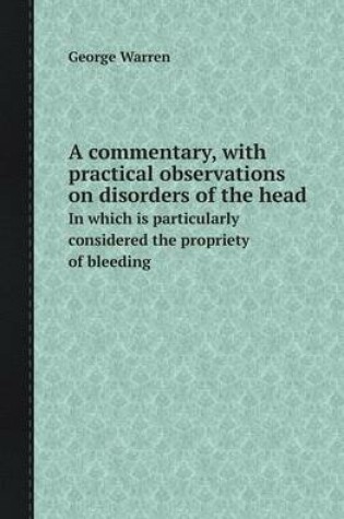 Cover of A Commentary, with Practical Observations on Disorders of the Head in Which Is Particularly Considered the Propriety of Bleeding