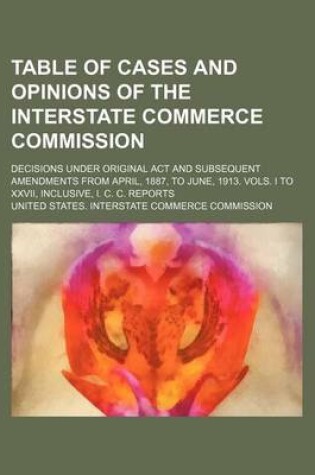 Cover of Table of Cases and Opinions of the Interstate Commerce Commission; Decisions Under Original ACT and Subsequent Amendments from April, 1887, to June, 1913. Vols. I to XXVII, Inclusive, I. C. C. Reports