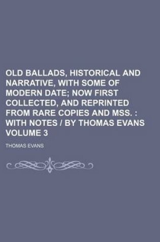 Cover of Old Ballads, Historical and Narrative, with Some of Modern Date Volume 3; Now First Collected, and Reprinted from Rare Copies and Mss. with Notes - By Thomas Evans