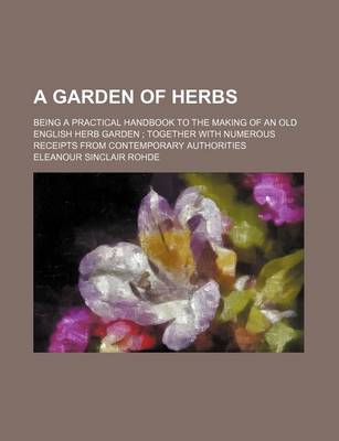 Book cover for A Garden of Herbs; Being a Practical Handbook to the Making of an Old English Herb Garden Together with Numerous Receipts from Contemporary Authorities