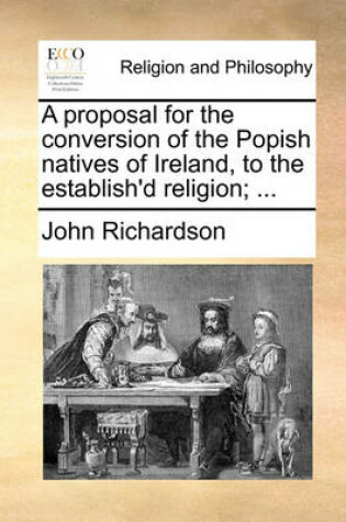 Cover of A Proposal for the Conversion of the Popish Natives of Ireland, to the Establish'd Religion; ...