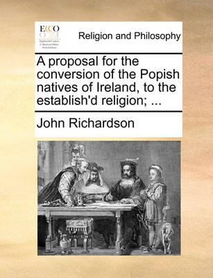 Book cover for A Proposal for the Conversion of the Popish Natives of Ireland, to the Establish'd Religion; ...