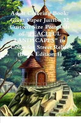 Book cover for Adult Coloring Book: Giant Super Jumbo 32 Custom Size Postcards of "PEACEFUL LANDSCAPES" to Color for Stress Relief (Book Edition:1)