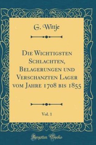 Cover of Die Wichtigsten Schlachten, Belagerungen Und Verschanzten Lager Vom Jahre 1708 Bis 1855, Vol. 1 (Classic Reprint)