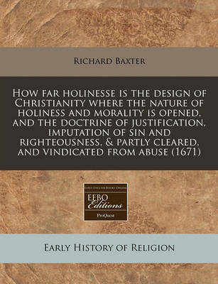 Book cover for How Far Holinesse Is the Design of Christianity Where the Nature of Holiness and Morality Is Opened, and the Doctrine of Justification, Imputation of Sin and Righteousness, & Partly Cleared, and Vindicated from Abuse (1671)