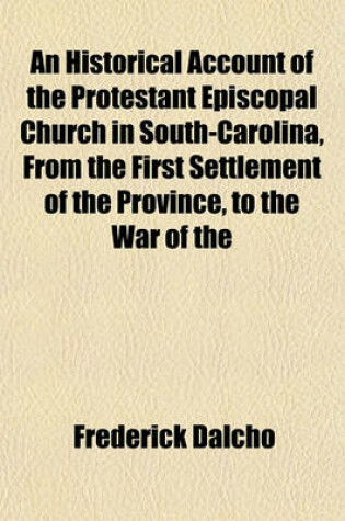 Cover of An Historical Account of the Protestant Episcopal Church in South-Carolina, from the First Settlement of the Province, to the War of the
