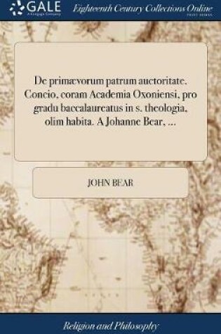 Cover of de Primaevorum Patrum Auctoritate. Concio, Coram Academia Oxoniensi, Pro Gradu Baccalaureatus in S. Theologia, Olim Habita. a Johanne Bear, ...