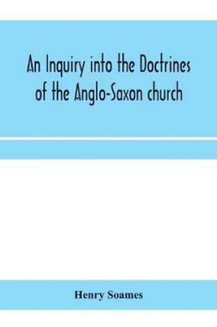 Cover of An inquiry into the doctrines of the Anglo-Saxon church, in eight sermons preached before the University of Oxford, in the year MDCCCXXX., at the lecture founded by the Rev. John Bampton Canon of Salisbury