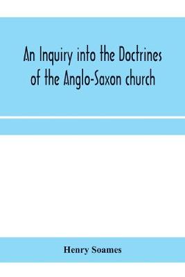 Book cover for An inquiry into the doctrines of the Anglo-Saxon church, in eight sermons preached before the University of Oxford, in the year MDCCCXXX., at the lecture founded by the Rev. John Bampton Canon of Salisbury