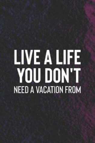 Cover of Live A Life You Don't Need A Vacation From