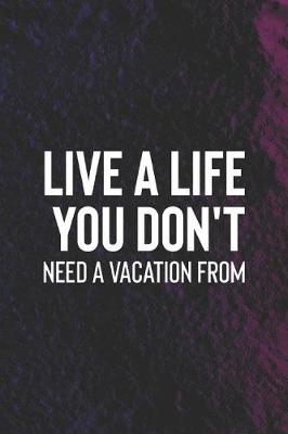 Book cover for Live A Life You Don't Need A Vacation From