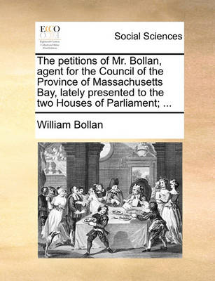 Book cover for The Petitions of Mr. Bollan, Agent for the Council of the Province of Massachusetts Bay, Lately Presented to the Two Houses of Parliament; ...