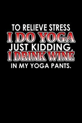 Book cover for To relieve stress I do yoga, just kidding. I drink wine in my yoga pants