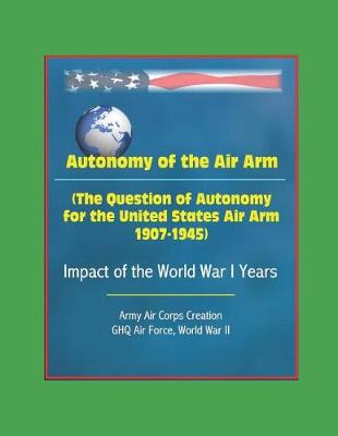 Book cover for Autonomy of the Air Arm (The Question of Autonomy for the United States Air Arm, 1907-1945) - Impact of the World War I Years, Army Air Corps Creation, GHQ Air Force, World War II