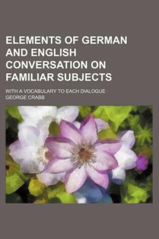 Cover of Elements of German and English Conversation on Familiar Subjects; With a Vocabulary to Each Dialogue