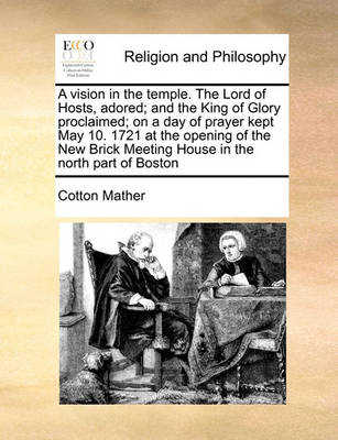 Book cover for A vision in the temple. The Lord of Hosts, adored; and the King of Glory proclaimed; on a day of prayer kept May 10. 1721 at the opening of the New Brick Meeting House in the north part of Boston