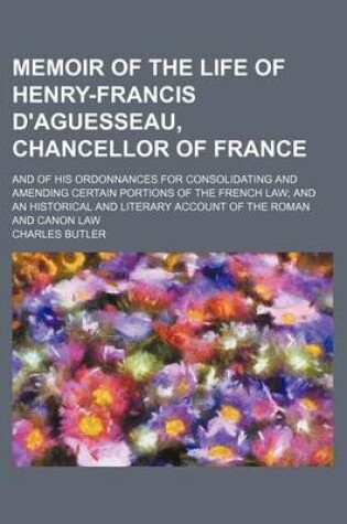 Cover of Memoir of the Life of Henry-Francis D'Aguesseau, Chancellor of France; And of His Ordonnances for Consolidating and Amending Certain Portions of the French Law and an Historical and Literary Account of the Roman and Canon Law