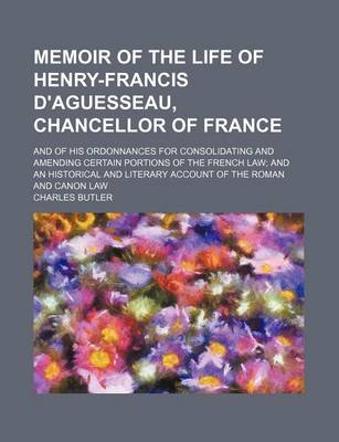 Book cover for Memoir of the Life of Henry-Francis D'Aguesseau, Chancellor of France; And of His Ordonnances for Consolidating and Amending Certain Portions of the French Law and an Historical and Literary Account of the Roman and Canon Law