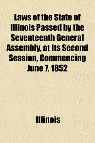 Cover of Laws of the State of Illinois Passed by the Seventeenth General Assembly, at Its Second Session, Commencing June 7, 1852