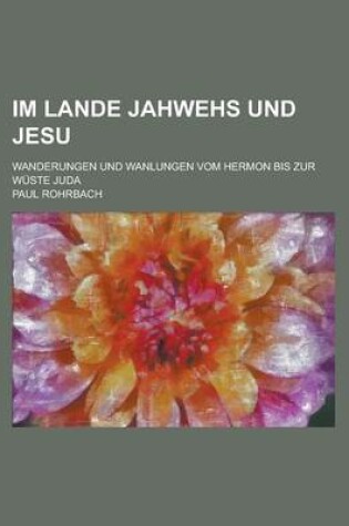 Cover of Im Lande Jahwehs Und Jesu; Wanderungen Und Wanlungen Vom Hermon Bis Zur Wuste Juda