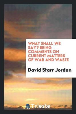 Book cover for What Shall We Say? Being Comments on Current Matters of War and Waste