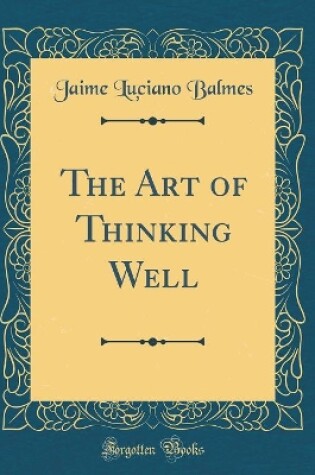 Cover of The Art of Thinking Well (Classic Reprint)