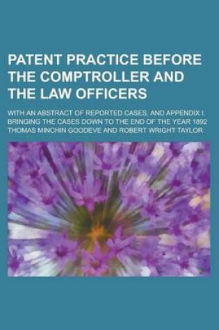 Cover of Patent Practice Before the Comptroller and the Law Officers; With an Abstract of Reported Cases, and Appendix I. Bringing the Cases Down to the End of the Year 1892