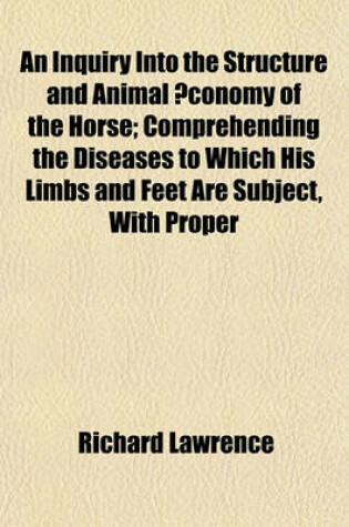 Cover of An Inquiry Into the Structure and Animal Conomy of the Horse; Comprehending the Diseases to Which His Limbs and Feet Are Subject, with Proper