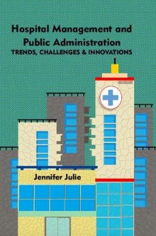 Cover of Hospital Management and Public Administration : Trends, Challenges & Innovations