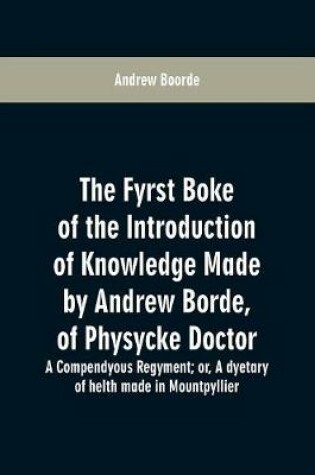 Cover of The fyrst boke of the introduction of knowledge made by Andrew Borde, of physycke doctor. A compendyous regyment