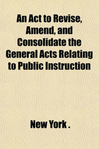 Cover of An ACT to Revise, Amend, and Consolidate the General Acts Relating to Public Instruction