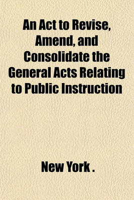 Book cover for An ACT to Revise, Amend, and Consolidate the General Acts Relating to Public Instruction