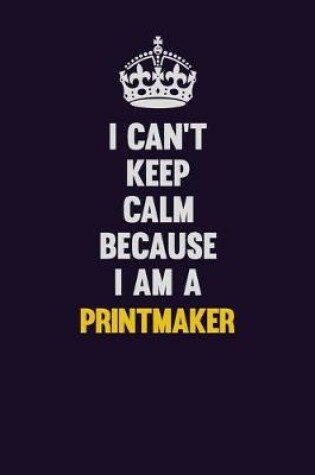 Cover of I Can't Keep Calm Because I Am A Printmaker