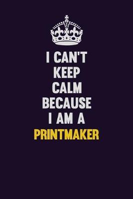 Book cover for I Can't Keep Calm Because I Am A Printmaker