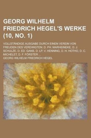 Cover of Georg Wilhelm Friedrich Hegel's Werke; Vollstandige Ausgabe Durch Einen Verein Von Freuden Des Verewigten