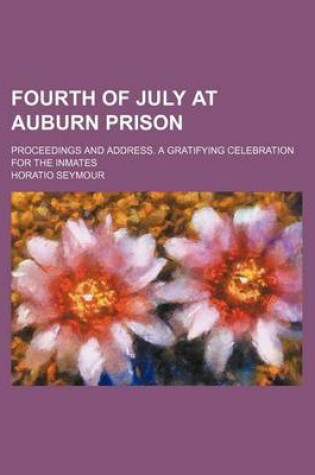 Cover of Fourth of July at Auburn Prison; Proceedings and Address. a Gratifying Celebration for the Inmates