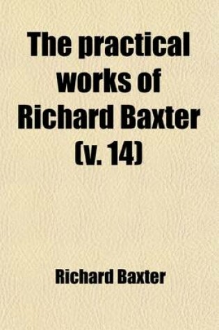 Cover of The Practical Works of Richard Baxter (Volume 14); With a Life of the Author and a Critical Examination of His Writings by William Orme