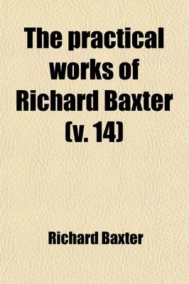 Book cover for The Practical Works of Richard Baxter (Volume 14); With a Life of the Author and a Critical Examination of His Writings by William Orme