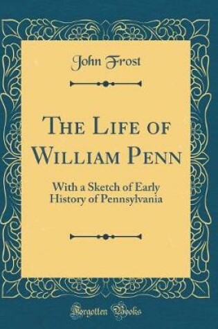 Cover of The Life of William Penn: With a Sketch of Early History of Pennsylvania (Classic Reprint)