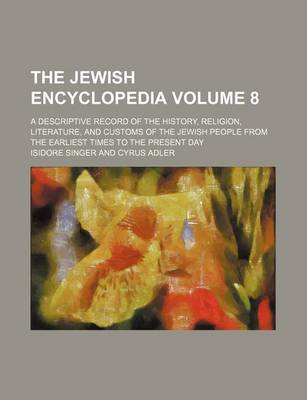 Book cover for The Jewish Encyclopedia; A Descriptive Record of the History, Religion, Literature, and Customs of the Jewish People from the Earliest Times to the Present Day Volume 8