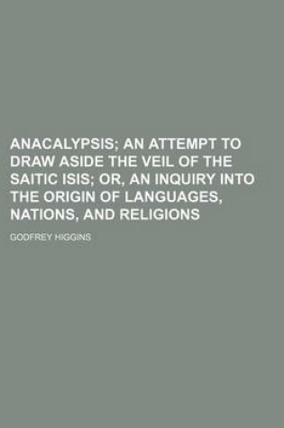 Cover of Anacalypsis; An Attempt to Draw Aside the Veil of the Saitic Isis Or, an Inquiry Into the Origin of Languages, Nations, and Religions